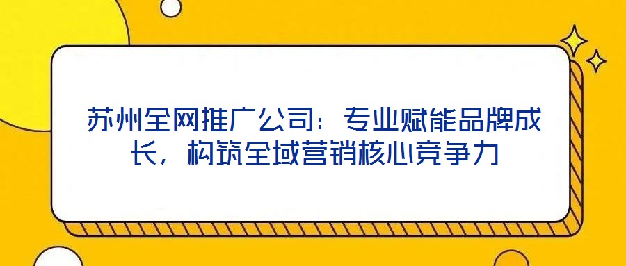 蘇州全網推廣公司：專業賦能品牌成長，構筑全域營銷核心競爭力