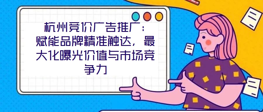  杭州競(jìng)價(jià)廣告推廣：賦能品牌精準(zhǔn)觸達(dá)，最大化曝光價(jià)值與市場(chǎng)競(jìng)爭(zhēng)力