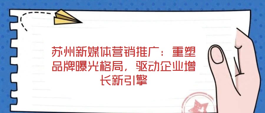 蘇州新媒體營銷推廣：重塑品牌曝光格局，驅動企業增長新引擎