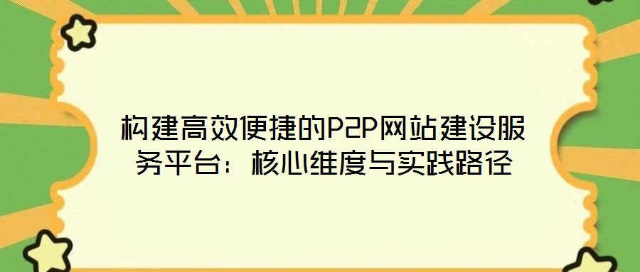 構建高效便捷的P2P網站建設服務平臺：核心維度與實踐路徑