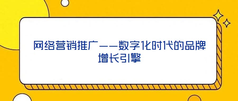 網(wǎng)絡(luò)營銷推廣——數(shù)字化時(shí)代的品牌增長引擎