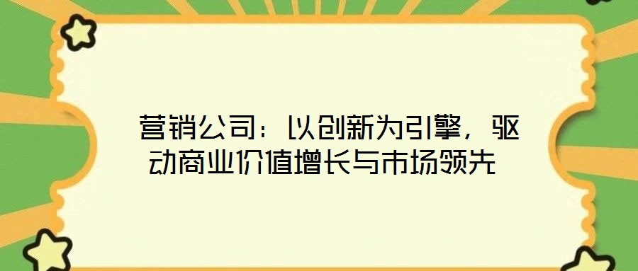  營銷公司：以創新為引擎，驅動商業價值增長與市場領先