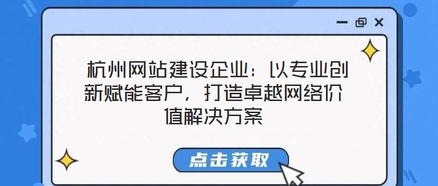  杭州網(wǎng)站建設企業(yè)：以專業(yè)創(chuàng)新賦能客戶，打造卓越網(wǎng)絡價值解決方案