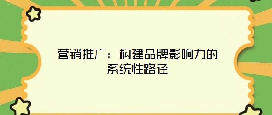 營銷推廣：構建品牌影響力的系統性路徑