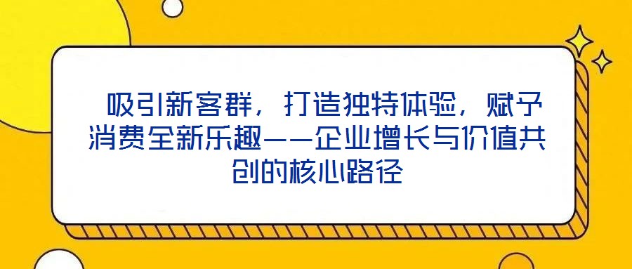  吸引新客群，打造獨特體驗，賦予消費全新樂趣——企業(yè)增長與價值共創(chuàng)的核心路徑