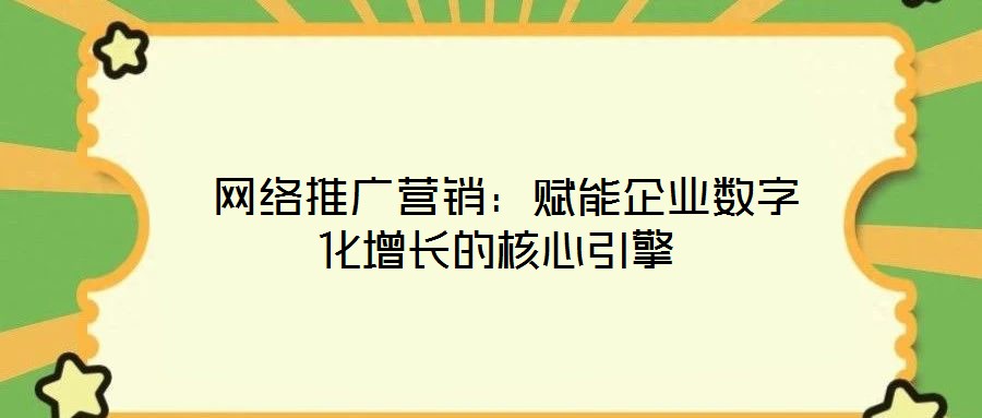  網絡推廣營銷：賦能企業數字化增長的核心引擎