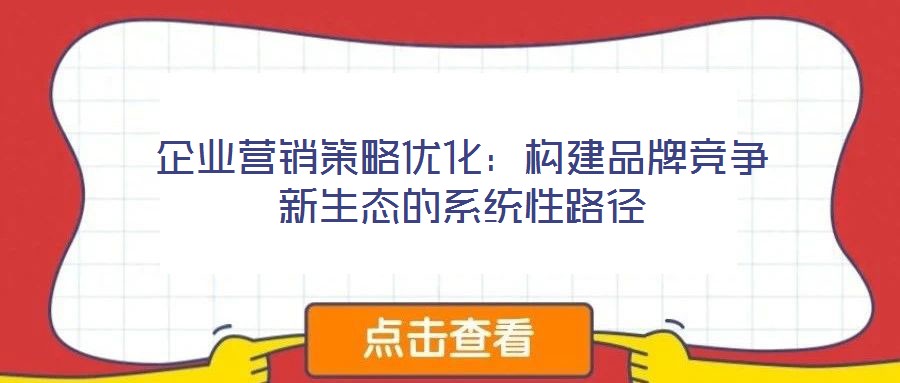企業(yè)營(yíng)銷(xiāo)策略?xún)?yōu)化：構(gòu)建品牌競(jìng)爭(zhēng)新生態(tài)的系統(tǒng)性路徑