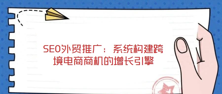 SEO外貿推廣：系統構建跨境電商商機的增長引擎