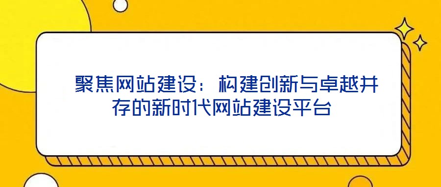  聚焦網站建設：構建創新與卓越并存的新時代網站建設平臺
