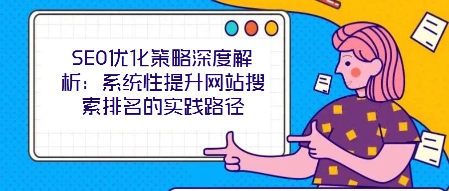 SEO優(yōu)化策略深度解析：系統(tǒng)性提升網(wǎng)站搜索排名的實踐路徑