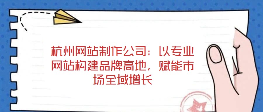 杭州網(wǎng)站制作公司：以專業(yè)網(wǎng)站構(gòu)建品牌高地，賦能市場全域增長