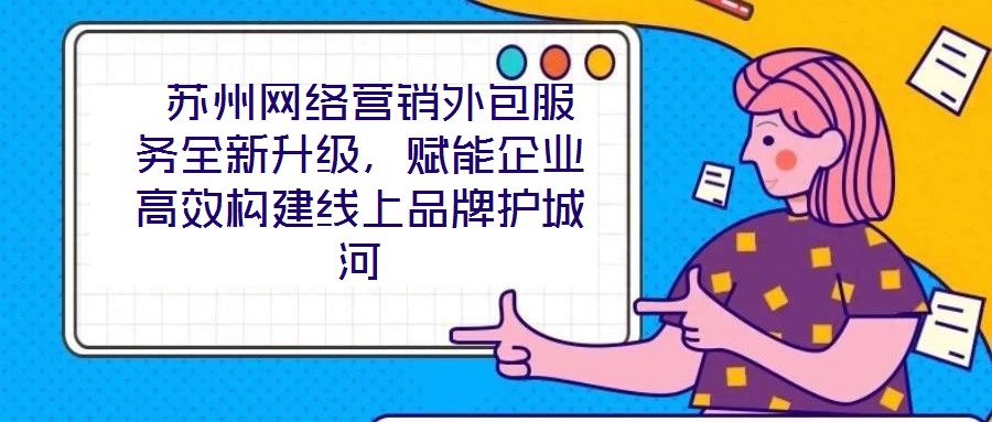  蘇州網絡營銷外包服務全新升級，賦能企業高效構建線上品牌護城河
