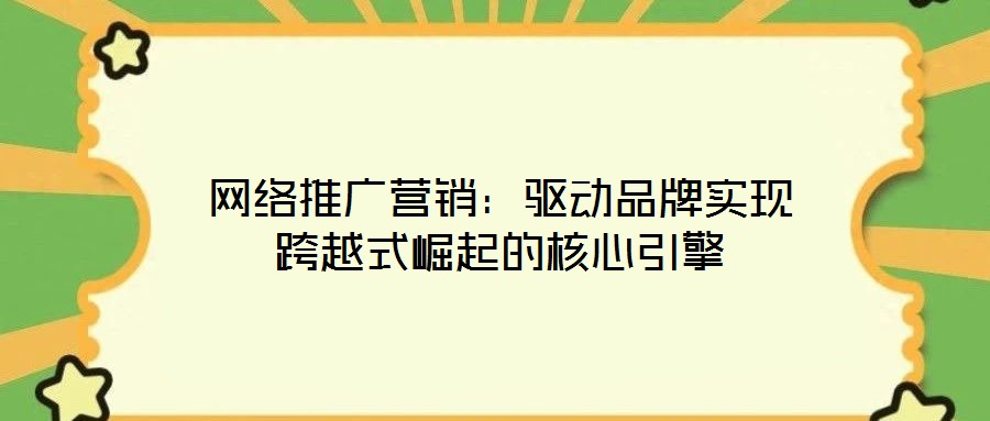 網絡推廣營銷：驅動品牌實現跨越式崛起的核心引擎