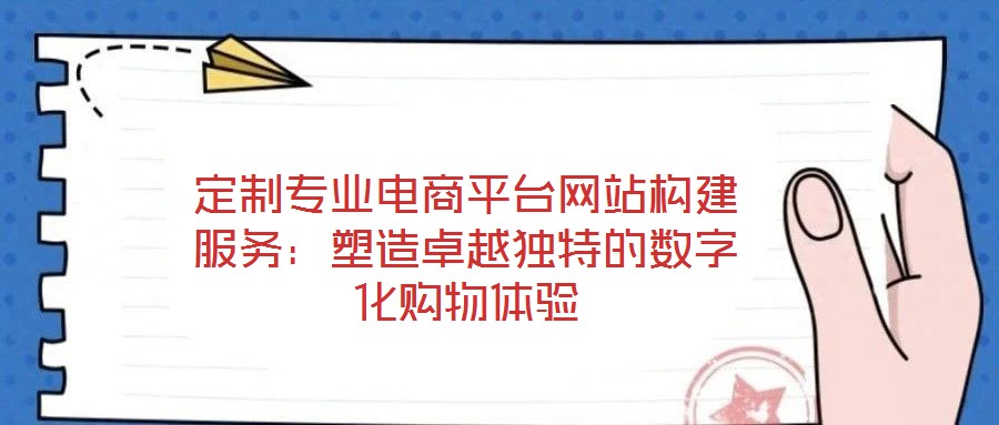 定制專業電商平臺網站構建服務：塑造卓越獨特的數字化購物體驗