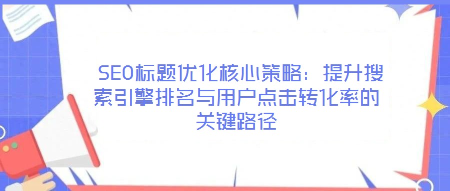  SEO標(biāo)題優(yōu)化核心策略：提升搜索引擎排名與用戶點擊轉(zhuǎn)化率的關(guān)鍵路徑