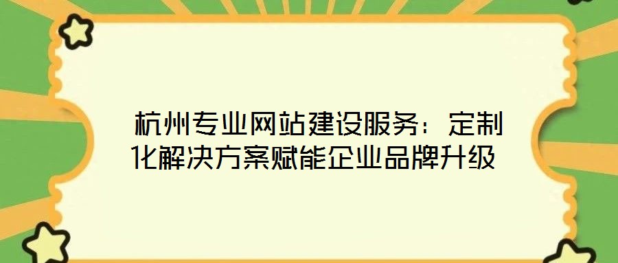  杭州專業網站建設服務：定制化解決方案賦能企業品牌升級
