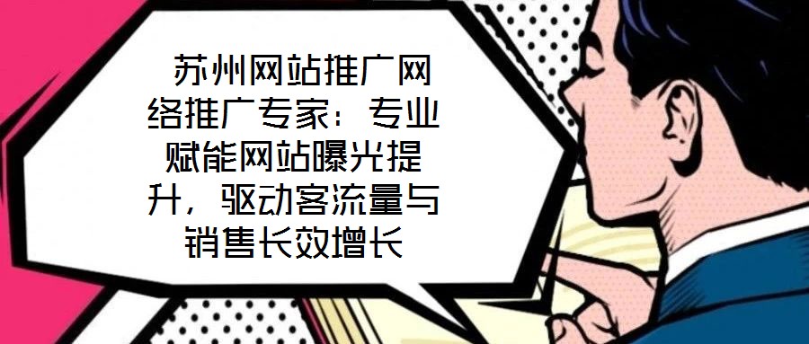  蘇州網站推廣網絡推廣專家：專業賦能網站曝光提升，驅動客流量與銷售長效增長