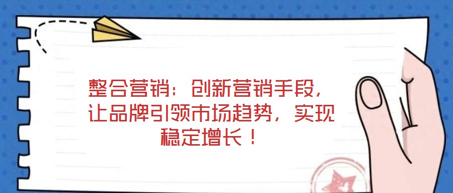 整合營銷：創新營銷手段，讓品牌引領市場趨勢，實現穩定增長！