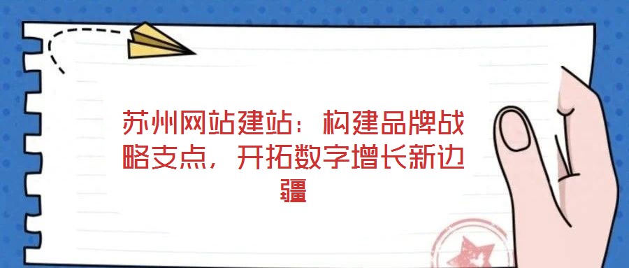 蘇州網站建站：構建品牌戰略支點，開拓數字增長新邊疆