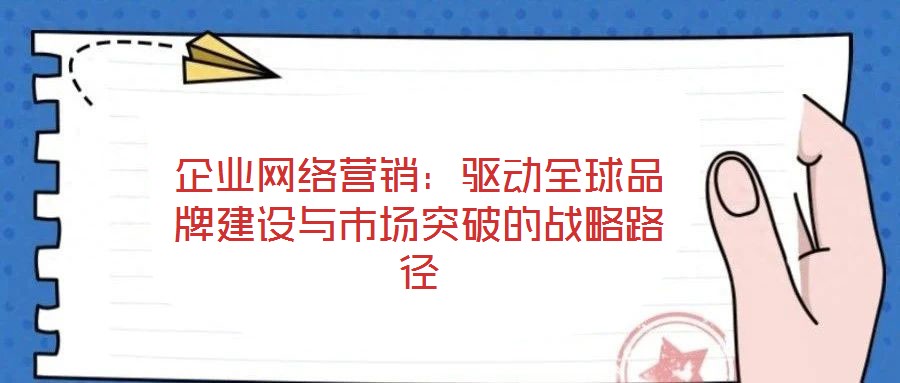 企業(yè)網(wǎng)絡(luò)營銷：驅(qū)動全球品牌建設(shè)與市場突破的戰(zhàn)略路徑
