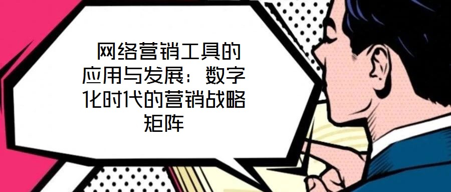  網(wǎng)絡(luò)營銷工具的應(yīng)用與發(fā)展：數(shù)字化時代的營銷戰(zhàn)略矩陣