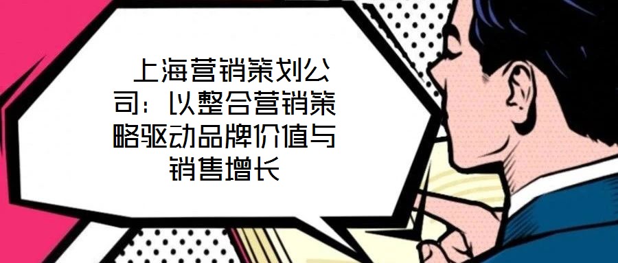  上海營銷策劃公司：以整合營銷策略驅動品牌價值與銷售增長