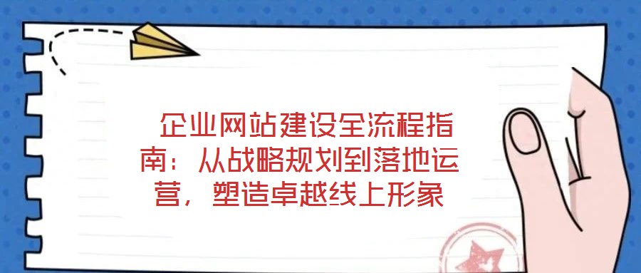  企業(yè)網站建設全流程指南：從戰(zhàn)略規(guī)劃到落地運營，塑造卓越線上形象