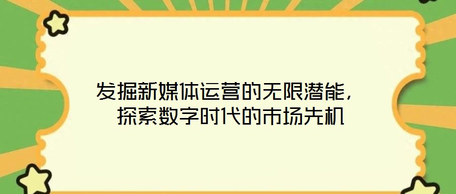 發掘新媒體運營的無限潛能，探索數字時代的市場先機
