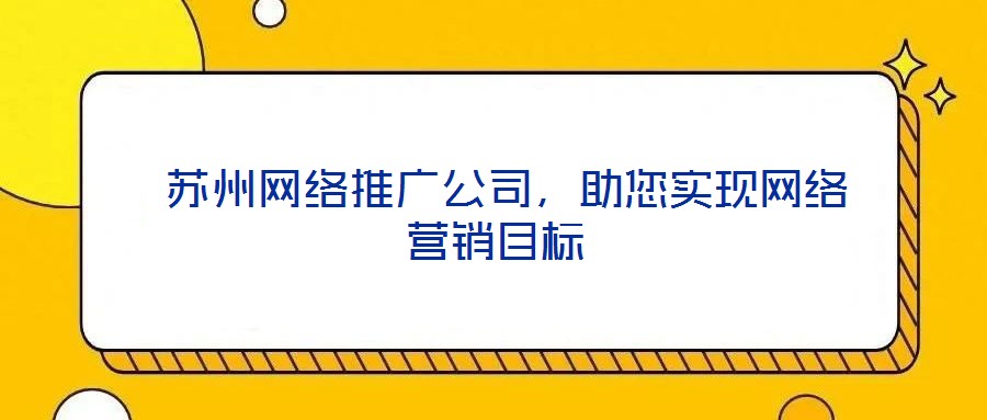  蘇州網(wǎng)絡推廣公司，助您實現(xiàn)網(wǎng)絡營銷目標