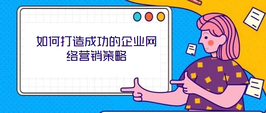 如何打造成功的企業(yè)網(wǎng)絡營銷策略