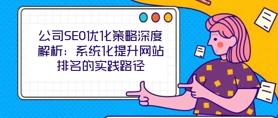 公司SEO優(yōu)化策略深度解析：系統(tǒng)化提升網(wǎng)站排名的實(shí)踐路徑