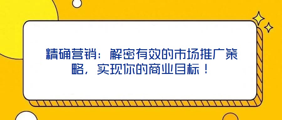 精確營銷：解密有效的市場推廣策略，實現(xiàn)你的商業(yè)目標！
