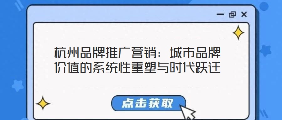 杭州品牌推廣營銷：城市品牌價值的系統性重塑與時代躍遷