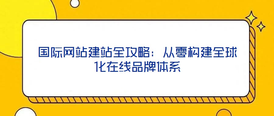 國際網站建站全攻略：從零構建全球化在線品牌體系