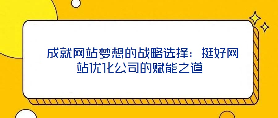  成就網(wǎng)站夢想的戰(zhàn)略選擇：挺好網(wǎng)站優(yōu)化公司的賦能之道