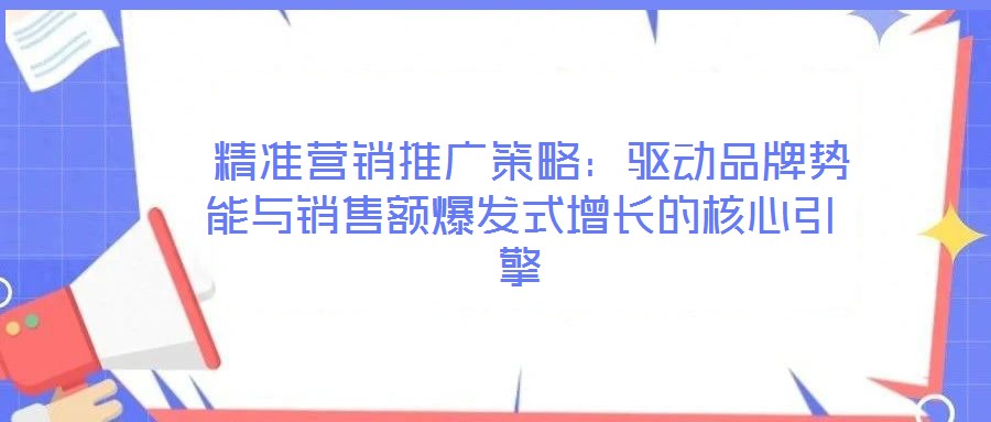 精準營銷推廣策略：驅動品牌勢能與銷售額爆發式增長的核心引擎