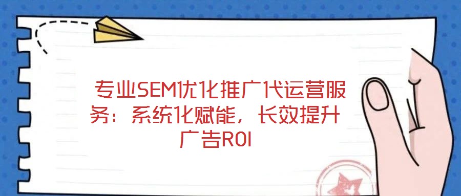  專業(yè)SEM優(yōu)化推廣代運營服務(wù)：系統(tǒng)化賦能，長效提升廣告ROI