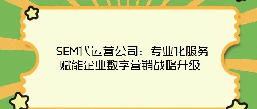  SEM代運(yùn)營公司：專業(yè)化服務(wù)賦能企業(yè)數(shù)字營銷戰(zhàn)略升級(jí)
