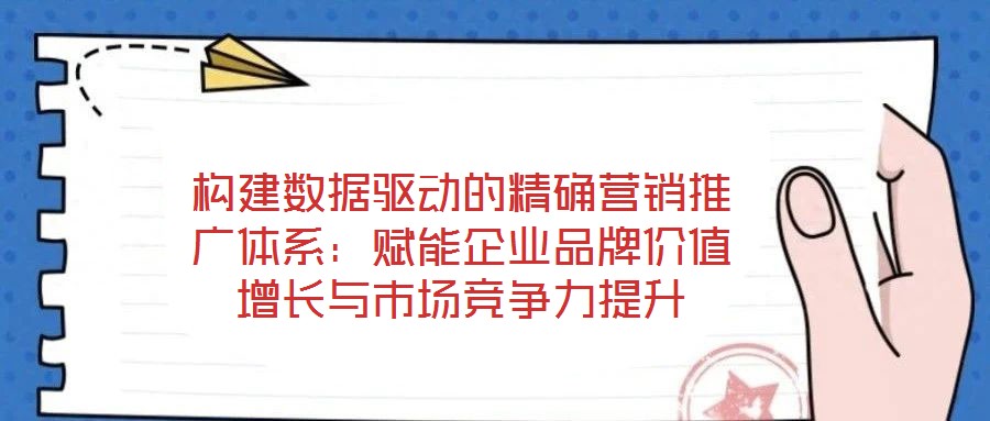 構(gòu)建數(shù)據(jù)驅(qū)動(dòng)的精確營(yíng)銷(xiāo)推廣體系：賦能企業(yè)品牌價(jià)值增長(zhǎng)與市場(chǎng)競(jìng)爭(zhēng)力提升