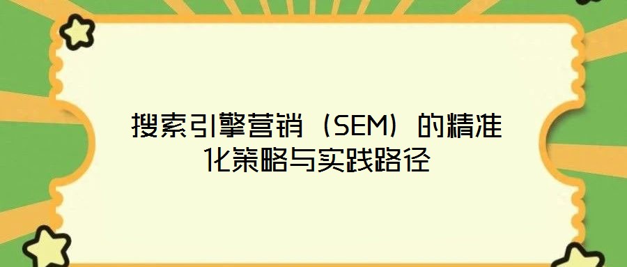 搜索引擎營(yíng)銷(xiāo)（SEM）的精準(zhǔn)化策略與實(shí)踐路徑