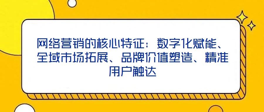 網絡營銷的核心特征：數字化賦能、全域市場拓展、品牌價值塑造、精準用戶觸達
