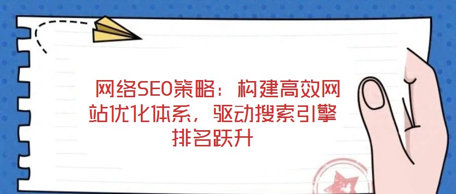 網(wǎng)絡(luò)SEO策略：構(gòu)建高效網(wǎng)站優(yōu)化體系，驅(qū)動搜索引擎排名躍升