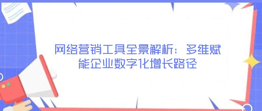 網(wǎng)絡(luò)營銷工具全景解析：多維賦能企業(yè)數(shù)字化增長路徑