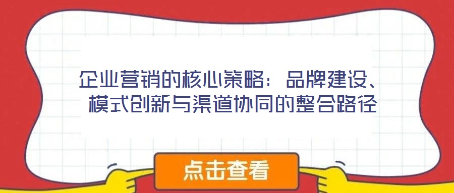 企業(yè)營銷的核心策略：品牌建設(shè)、模式創(chuàng)新與渠道協(xié)同的整合路徑