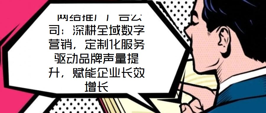  網(wǎng)絡(luò)推廣廣告公司：深耕全域數(shù)字營銷，定制化服務(wù)驅(qū)動(dòng)品牌聲量提升，賦能企業(yè)長效增長