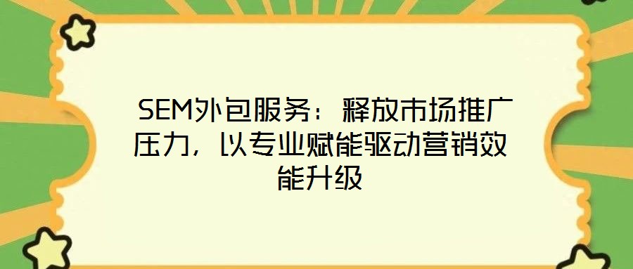  SEM外包服務：釋放市場推廣壓力，以專業(yè)賦能驅動營銷效能升級