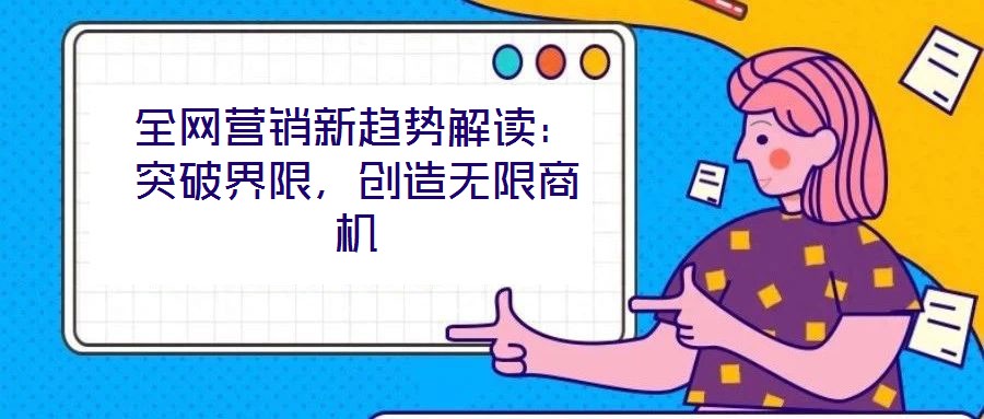 全網(wǎng)營銷新趨勢解讀：突破界限，創(chuàng)造無限商機
