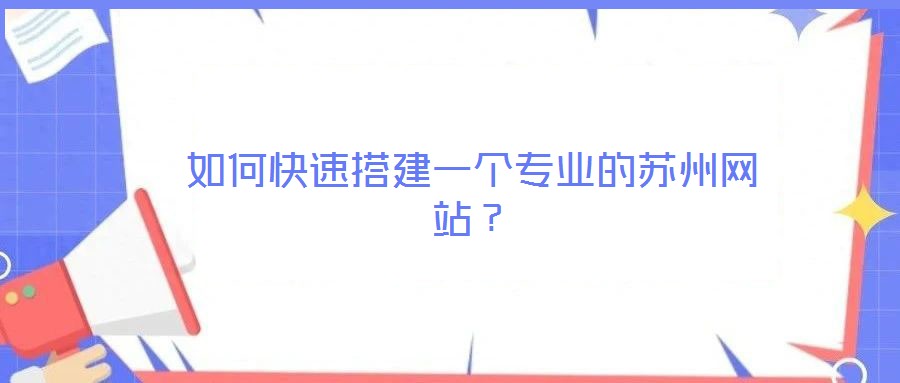 如何快速搭建一個(gè)專業(yè)的蘇州網(wǎng)站？