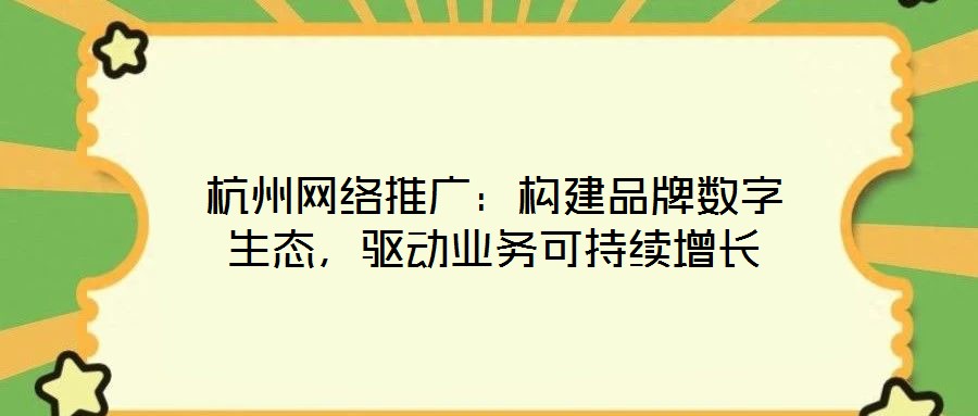 杭州網絡推廣：構建品牌數字生態，驅動業務可持續增長