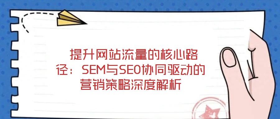 提升網(wǎng)站流量的核心路徑：SEM與SEO協(xié)同驅(qū)動的營銷策略深度解析